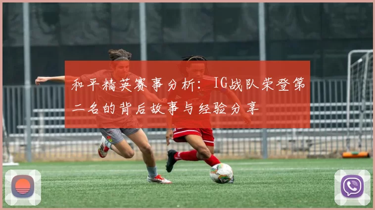 和平精英赛事分析：IG战队荣登第二名的背后故事与经验分享