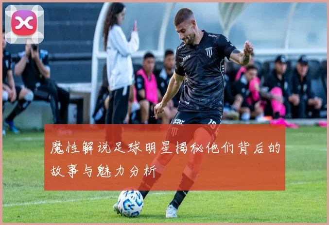 魔性解说足球明星揭秘他们背后的故事与魅力分析