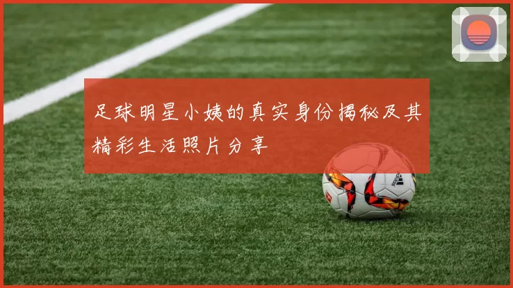 足球明星小姨的真实身份揭秘及其精彩生活照片分享