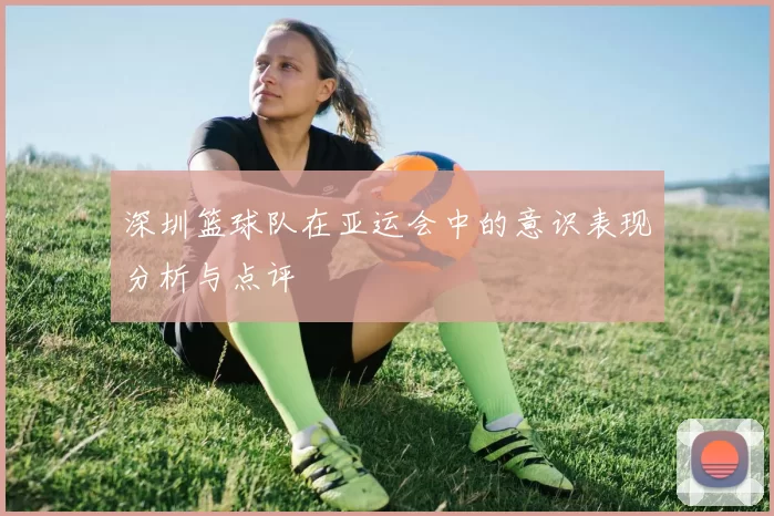 深圳篮球队在亚运会中的意识表现分析与点评