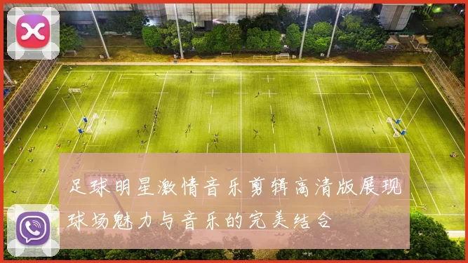 足球明星激情音乐剪辑高清版展现球场魅力与音乐的完美结合