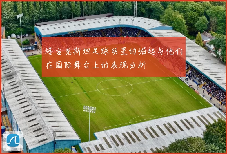 塔吉克斯坦足球明星的崛起与他们在国际舞台上的表现分析