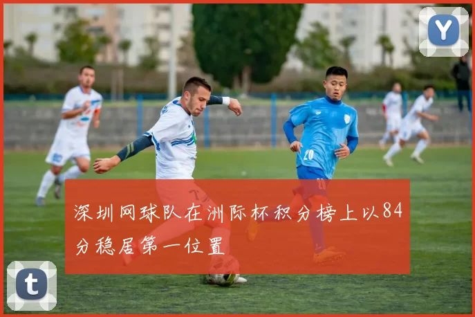 深圳网球队在洲际杯积分榜上以84分稳居第一位置