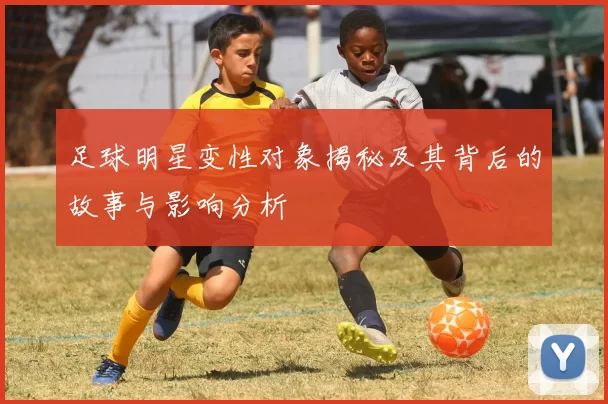 足球明星变性对象揭秘及其背后的故事与影响分析