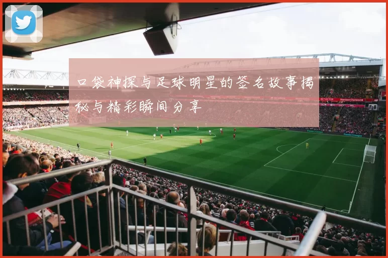 口袋神探与足球明星的签名故事揭秘与精彩瞬间分享