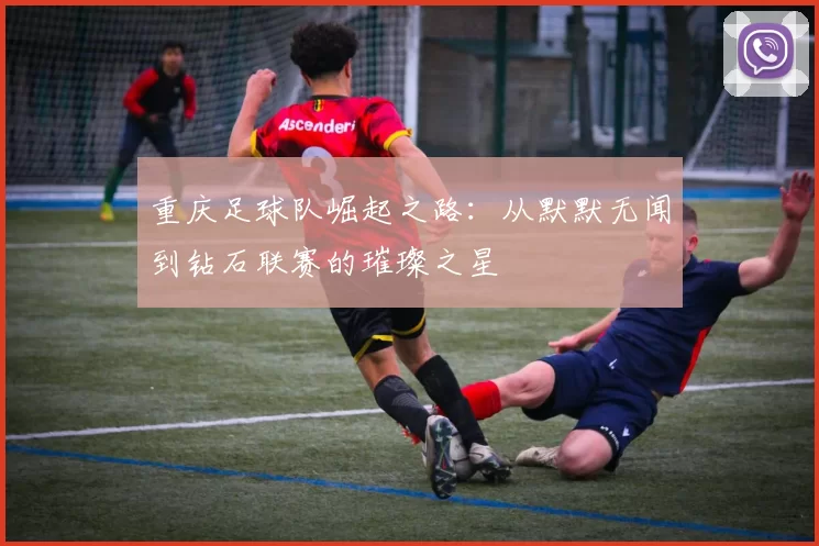 重庆足球队崛起之路：从默默无闻到钻石联赛的璀璨之星