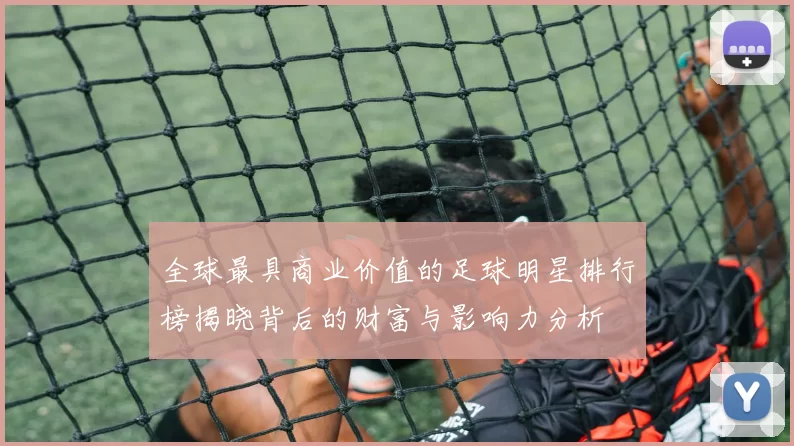 全球最具商业价值的足球明星排行榜揭晓背后的财富与影响力分析