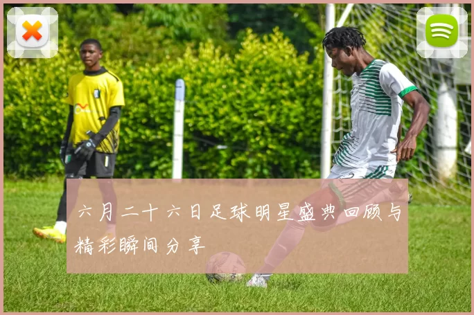 六月二十六日足球明星盛典回顾与精彩瞬间分享
