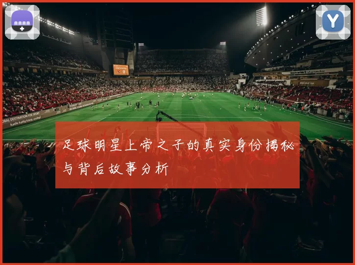 足球明星上帝之子的真实身份揭秘与背后故事分析