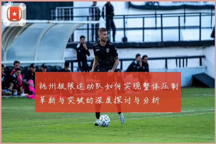 杭州极限运动队如何实现整体压制革新与突破的深度探讨与分析