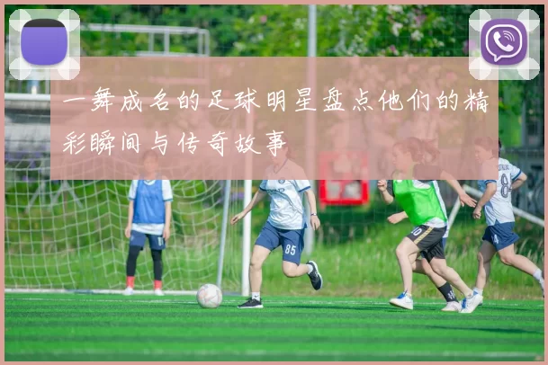 一舞成名的足球明星盘点他们的精彩瞬间与传奇故事