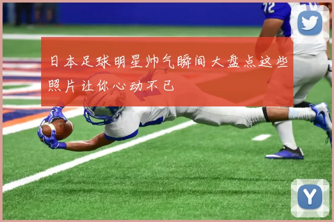 日本足球明星帅气瞬间大盘点这些照片让你心动不已