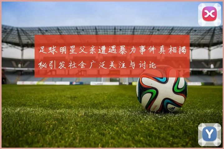 足球明星父亲遭遇暴力事件真相揭秘引发社会广泛关注与讨论