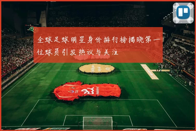 全球足球明星身价排行榜揭晓第一位球员引发热议与关注