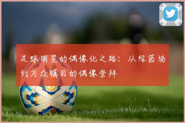 足球明星的偶像化之路：从绿茵场到万众瞩目的偶像崇拜