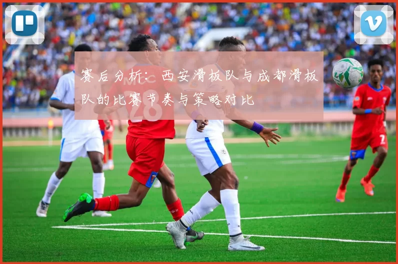 赛后分析：西安滑板队与成都滑板队的比赛节奏与策略对比