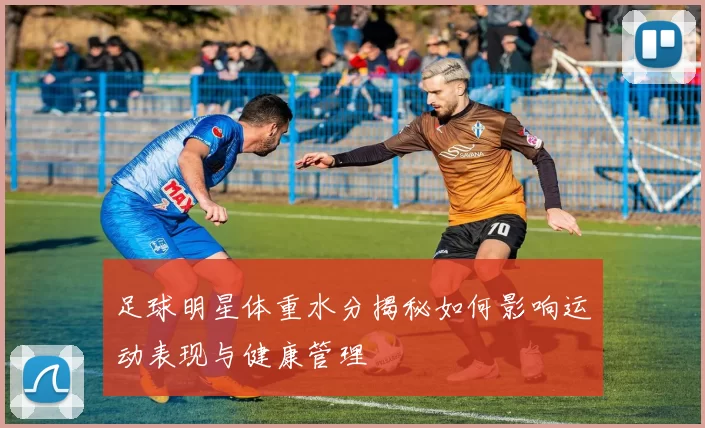 足球明星体重水分揭秘如何影响运动表现与健康管理