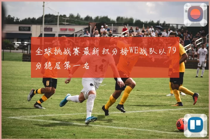 全球挑战赛最新积分榜WE战队以79分稳居第一名