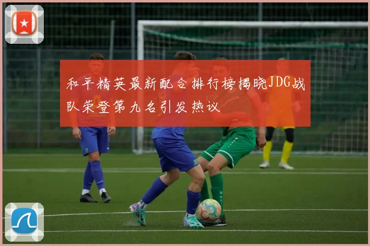 和平精英最新配合排行榜揭晓JDG战队荣登第九名引发热议