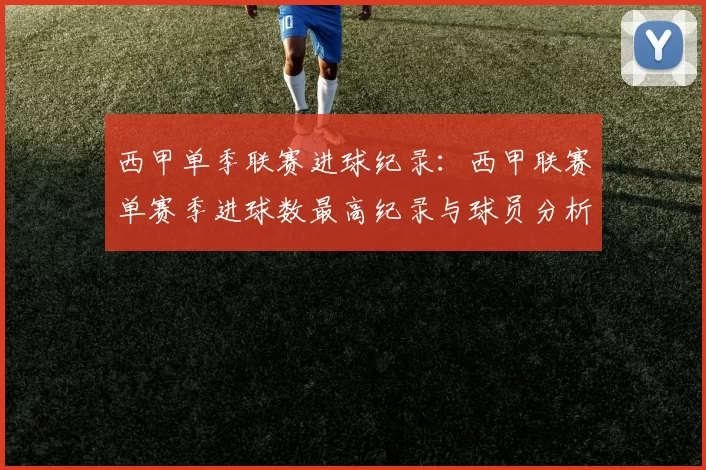 西甲单季联赛进球纪录:西甲联赛单赛季进球数最高纪录与球员分析