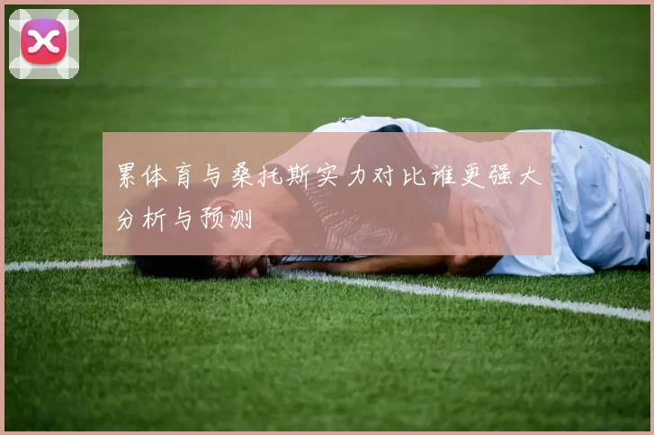 累体育与桑托斯实力对比谁更强大分析与预测