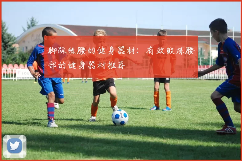 脚踩练腰的健身器材：有效锻炼腰部的健身器材推荐