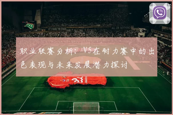 职业联赛分析：V5在耐力赛中的出色表现与未来发展潜力探讨