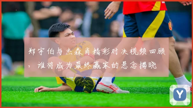 郑宇伯与杰森肖精彩对决视频回顾，谁将成为最终赢家的悬念揭晓