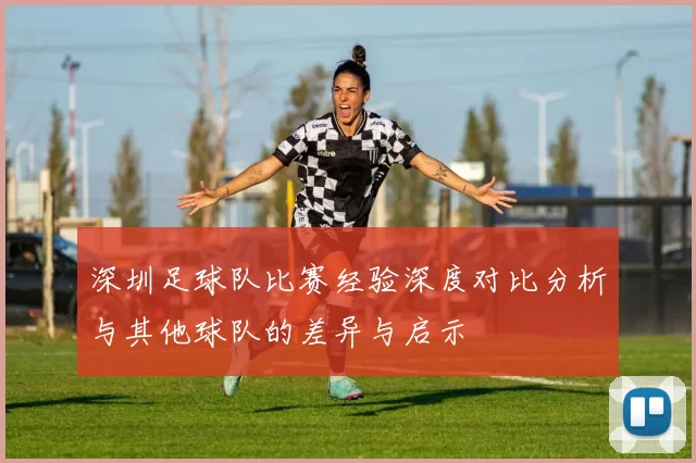 深圳足球队比赛经验深度对比分析与其他球队的差异与启示