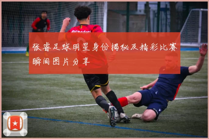 张睿足球明星身份揭秘及精彩比赛瞬间图片分享