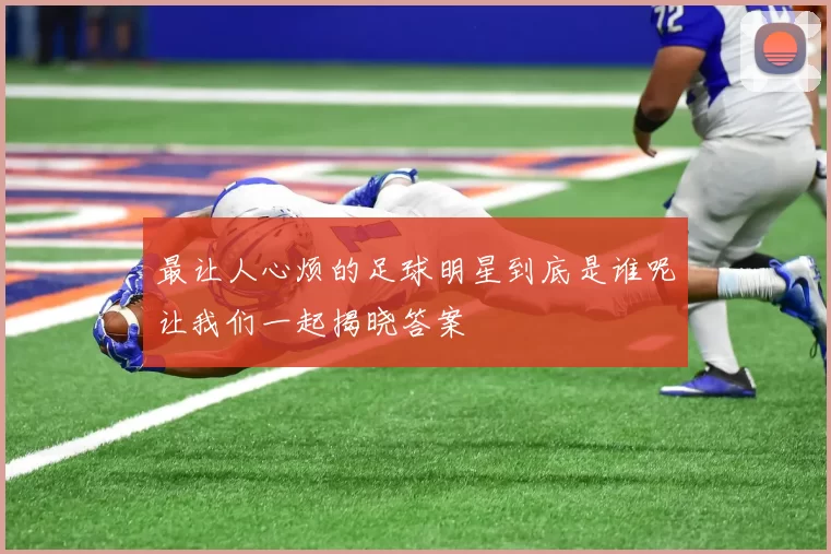 最让人心烦的足球明星到底是谁呢让我们一起揭晓答案