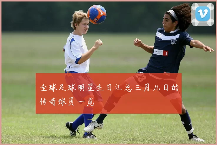 全球足球明星生日汇总三月几日的传奇球员一览
