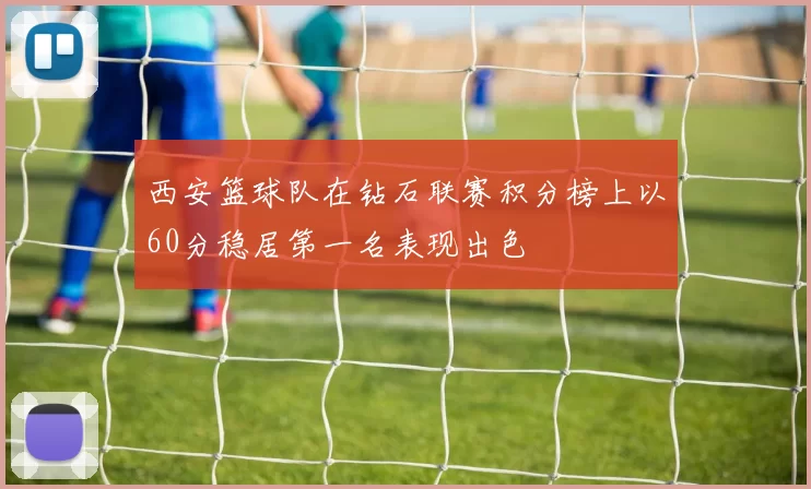 西安篮球队在钻石联赛积分榜上以60分稳居第一名表现出色