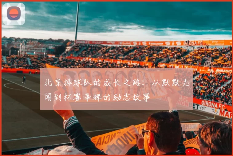 北京排球队的成长之路：从默默无闻到杯赛争辉的励志故事