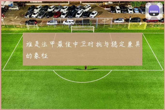 谁是法甲最佳中卫对抗与稳定兼具的象征