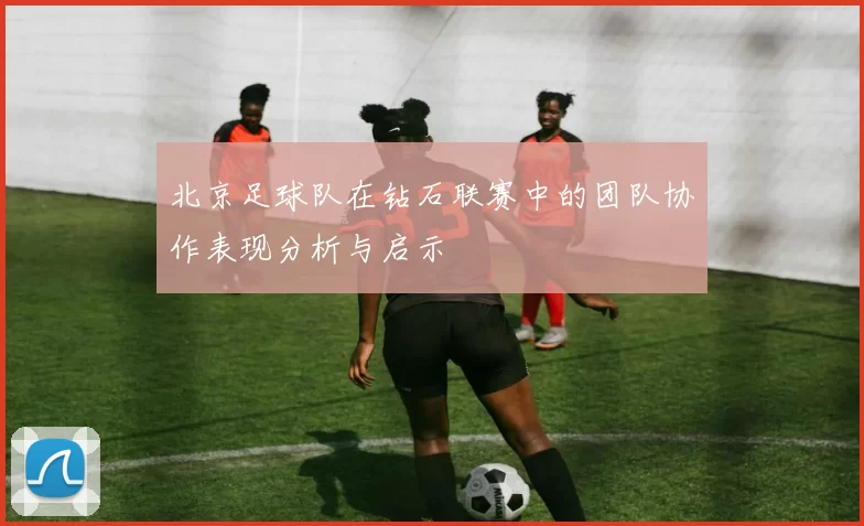 北京足球队在钻石联赛中的团队协作表现分析与启示