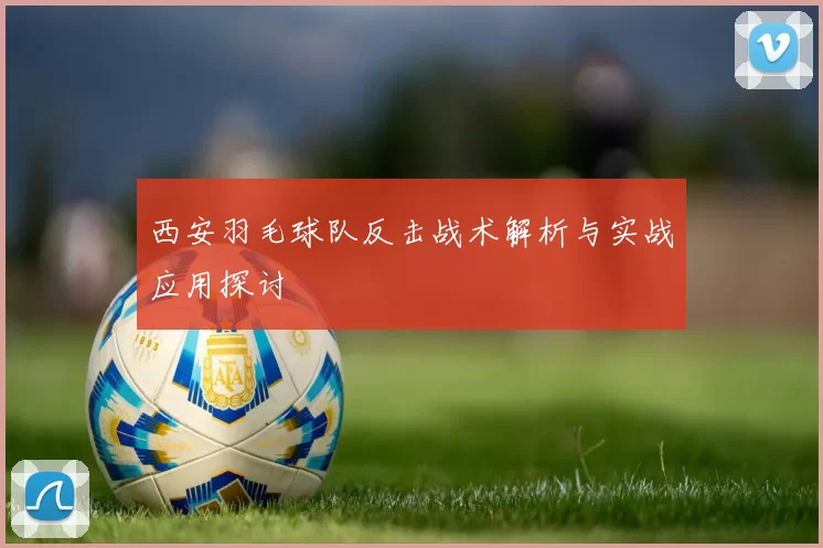 西安羽毛球队反击战术解析与实战应用探讨