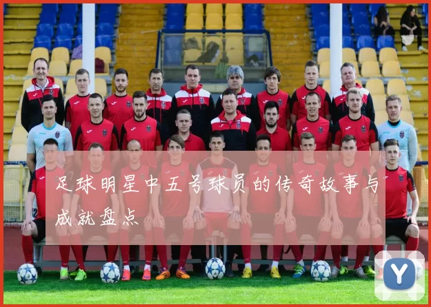 足球明星中五号球员的传奇故事与成就盘点