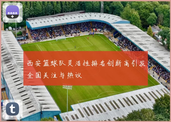 西安篮球队灵活性排名创新高引发全国关注与热议