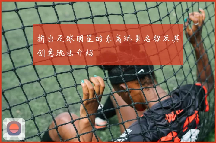 拼出足球明星的乐高玩具名称及其创意玩法介绍