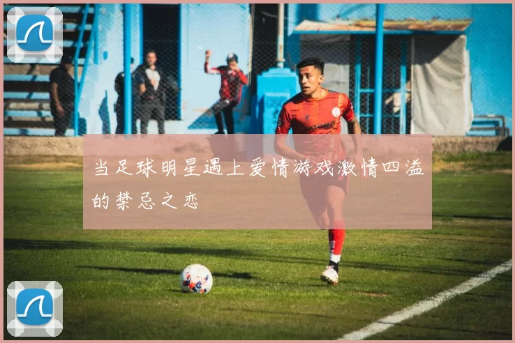 当足球明星遇上爱情游戏激情四溢的禁忌之恋