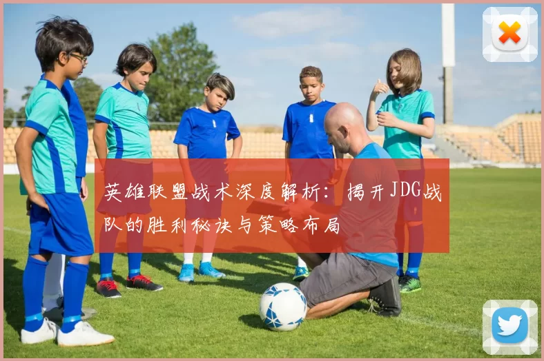 英雄联盟战术深度解析：揭开JDG战队的胜利秘诀与策略布局
