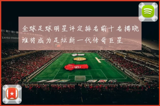 全球足球明星评定排名前十名揭晓谁将成为足坛新一代传奇巨星