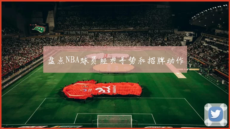 盘点NBA球员经典手势和招牌动作