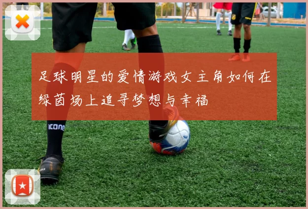 足球明星的爱情游戏女主角如何在绿茵场上追寻梦想与幸福