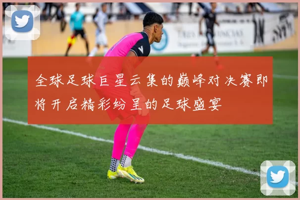 全球足球巨星云集的巅峰对决赛即将开启精彩纷呈的足球盛宴