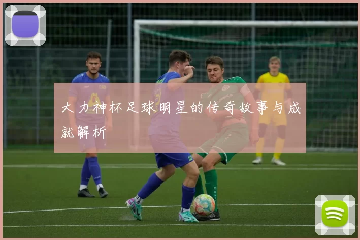 大力神杯足球明星的传奇故事与成就解析