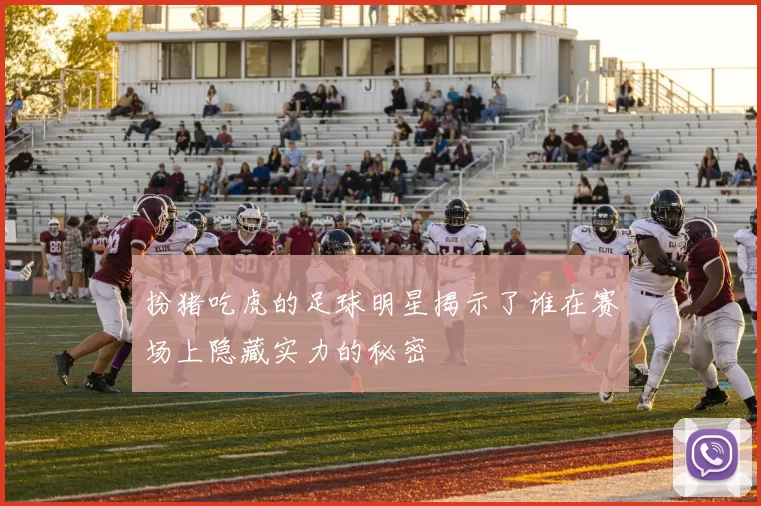 扮猪吃虎的足球明星揭示了谁在赛场上隐藏实力的秘密