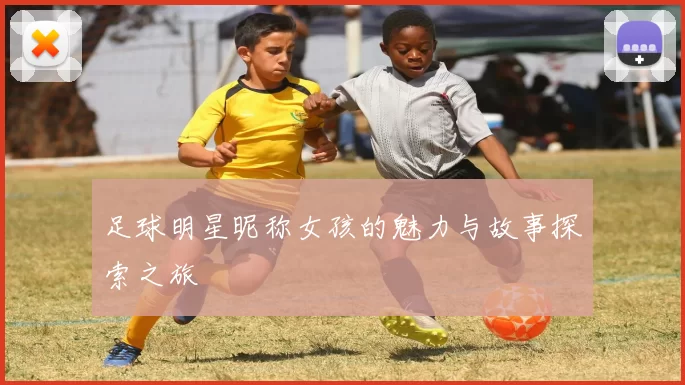 足球明星昵称女孩的魅力与故事探索之旅