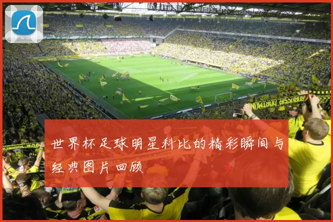 世界杯足球明星科比的精彩瞬间与经典图片回顾